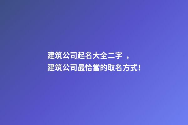 建筑公司起名大全二字，建筑公司最恰當的取名方式！